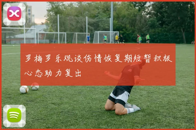 罗梅罗乐观谈伤情恢复期短暂积极心态助力复出