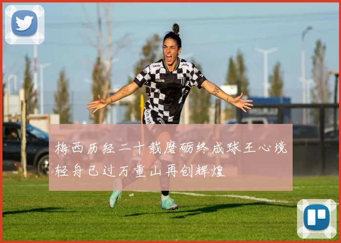 梅西历经二十载磨砺终成球王心境轻舟已过万重山再创辉煌