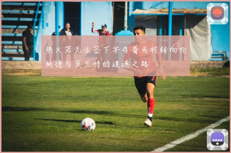 热火若无法签下字母哥或将转向伦纳德与莫兰特的追逐之路
