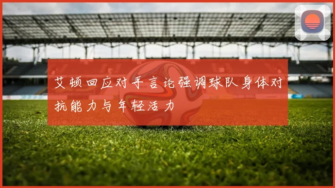 艾顿回应对手言论强调球队身体对抗能力与年轻活力