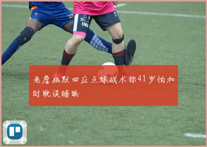 老詹幽默回应点球战术称41岁怕加时耽误睡眠