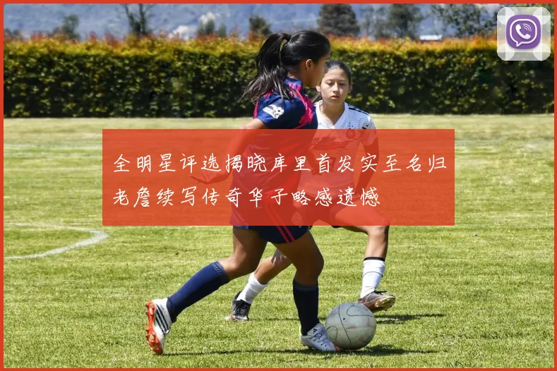 全明星评选揭晓库里首发实至名归老詹续写传奇华子略感遗憾