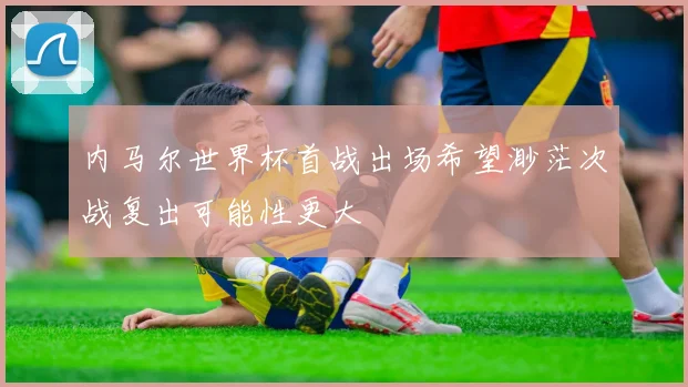 内马尔世界杯首战出场希望渺茫次战复出可能性更大