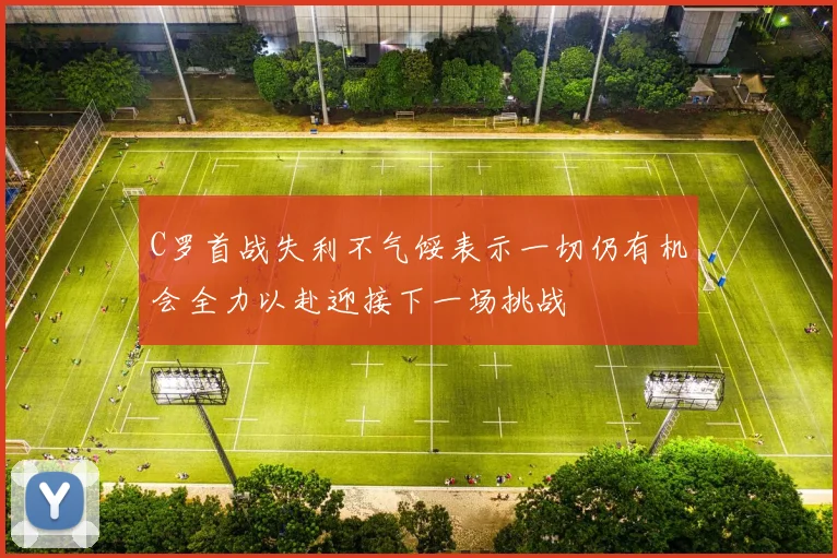 C罗首战失利不气馁表示一切仍有机会全力以赴迎接下一场挑战