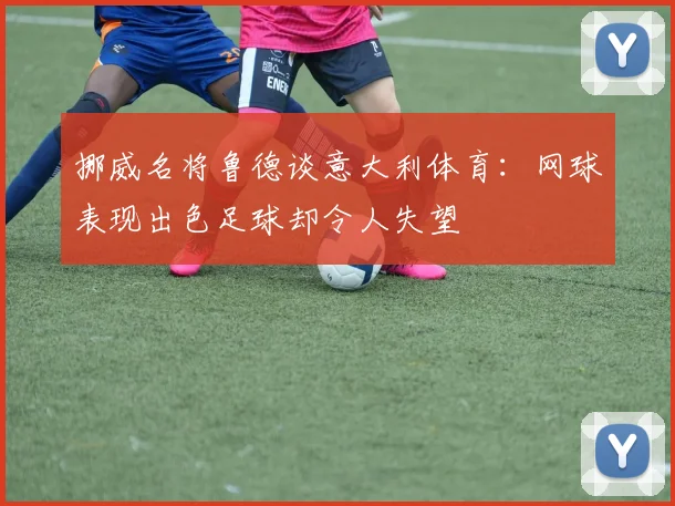 挪威名将鲁德谈意大利体育：网球表现出色足球却令人失望
