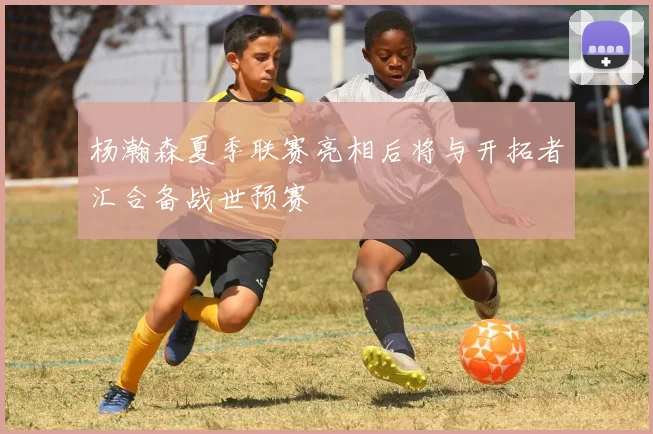 杨瀚森夏季联赛亮相后将与开拓者汇合备战世预赛