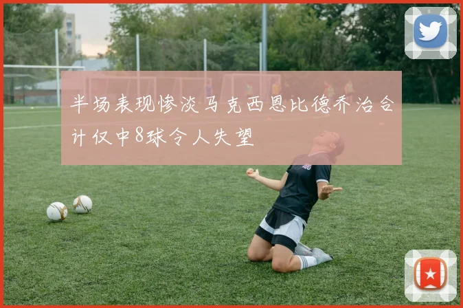 半场表现惨淡马克西恩比德乔治合计仅中8球令人失望