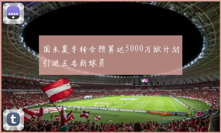 国米夏季转会预算达5000万欧计划引进五名新球员