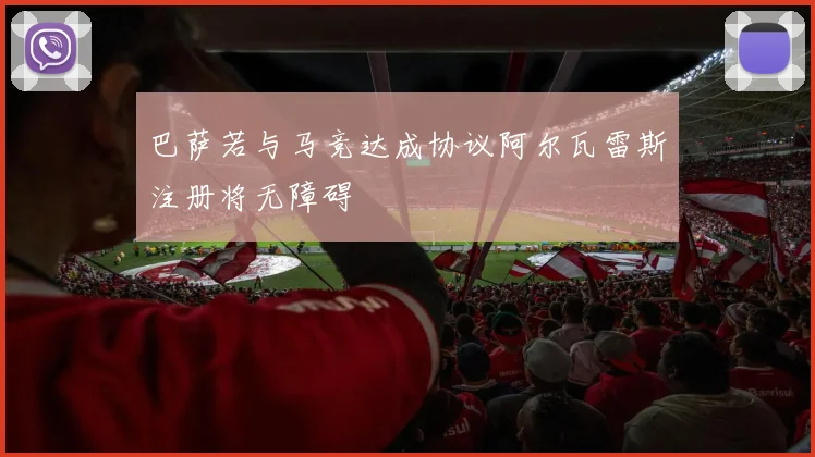 巴萨若与马竞达成协议阿尔瓦雷斯注册将无障碍