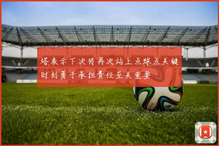 塔表示下次将再次站上点球点关键时刻勇于承担责任至关重要