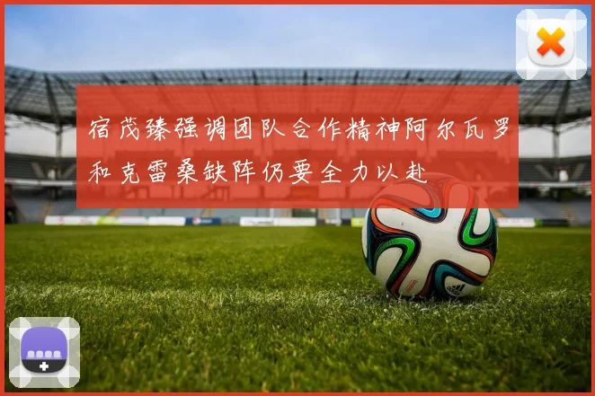 宿茂臻强调团队合作精神阿尔瓦罗和克雷桑缺阵仍要全力以赴