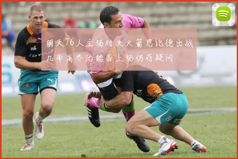 明天76人主场对决火箭恩比德出战几率高乔治能否上场仍存疑问
