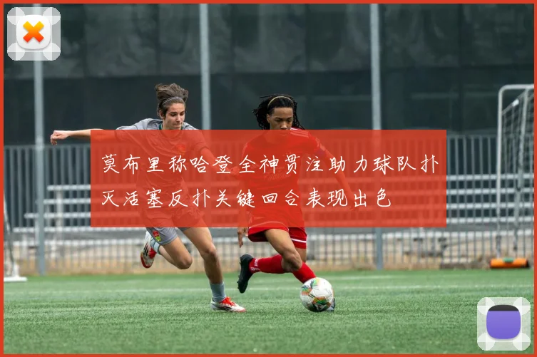 莫布里称哈登全神贯注助力球队扑灭活塞反扑关键回合表现出色