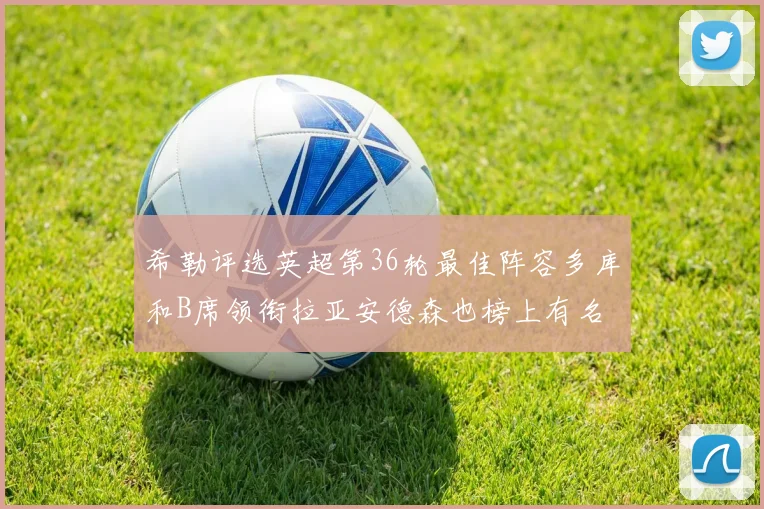 希勒评选英超第36轮最佳阵容多库和B席领衔拉亚安德森也榜上有名
