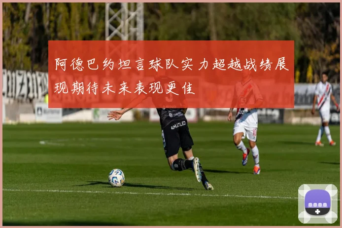 阿德巴约坦言球队实力超越战绩展现期待未来表现更佳